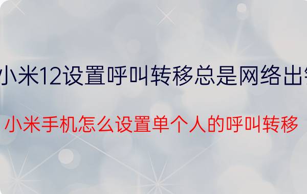 小米12设置呼叫转移总是网络出错 小米手机怎么设置单个人的呼叫转移？